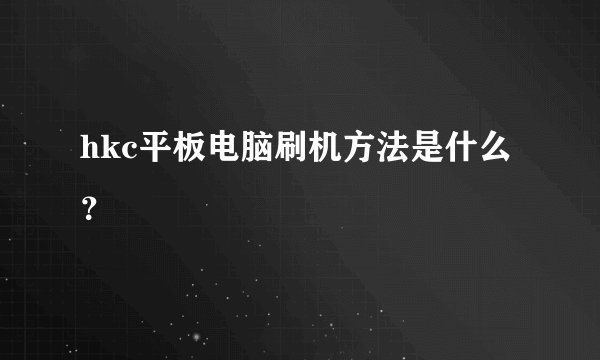 hkc平板电脑刷机方法是什么？