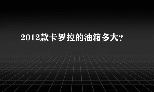 2012款卡罗拉的油箱多大？