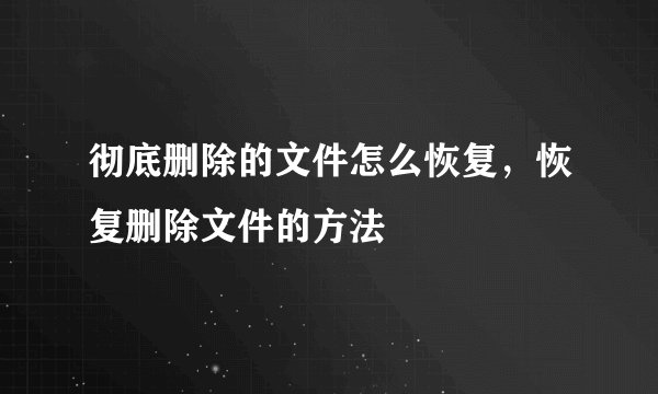 彻底删除的文件怎么恢复，恢复删除文件的方法