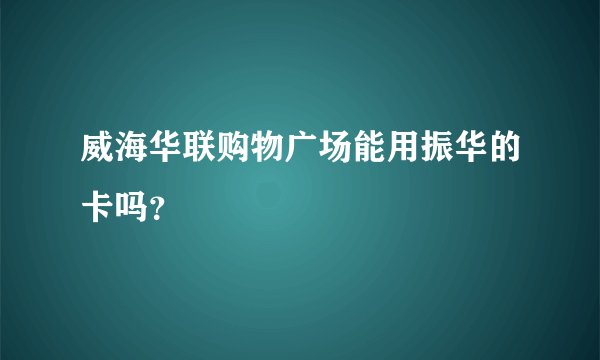 威海华联购物广场能用振华的卡吗？