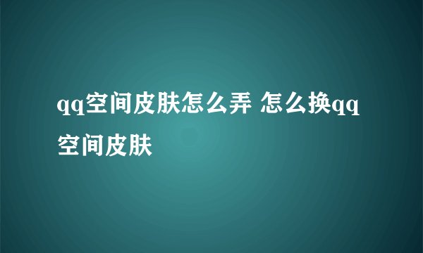 qq空间皮肤怎么弄 怎么换qq空间皮肤