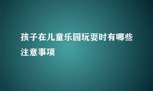 孩子在儿童乐园玩耍时有哪些注意事项