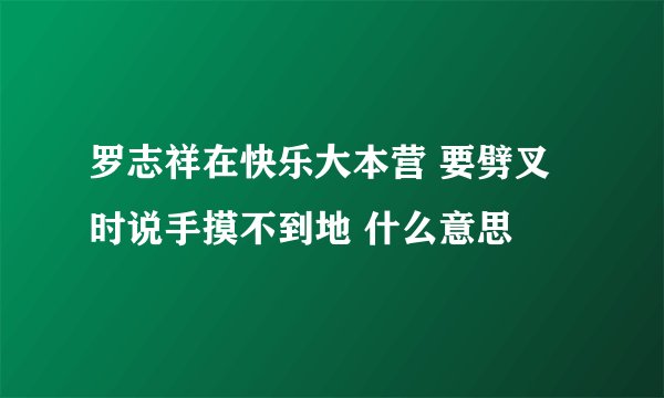罗志祥在快乐大本营 要劈叉时说手摸不到地 什么意思