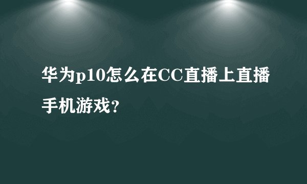 华为p10怎么在CC直播上直播手机游戏？