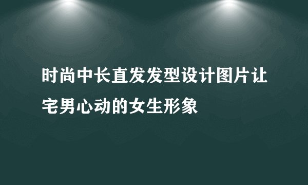 时尚中长直发发型设计图片让宅男心动的女生形象