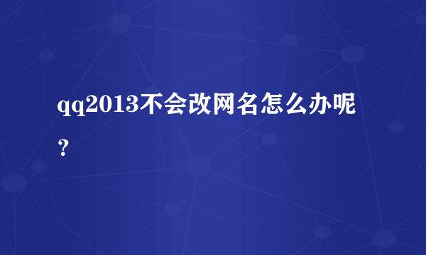 qq2013不会改网名怎么办呢?