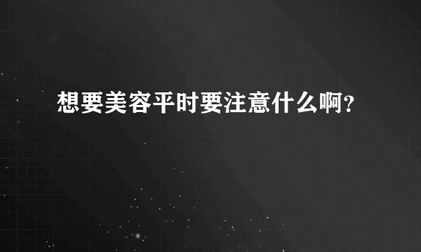 想要美容平时要注意什么啊？