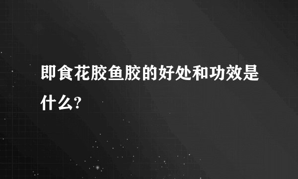 即食花胶鱼胶的好处和功效是什么?