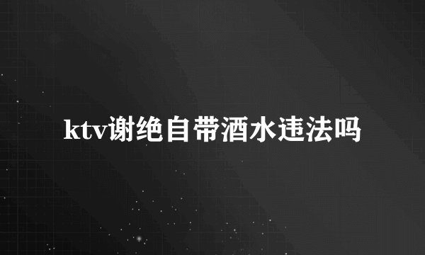 ktv谢绝自带酒水违法吗