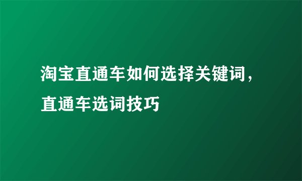 淘宝直通车如何选择关键词，直通车选词技巧