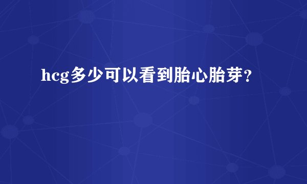 hcg多少可以看到胎心胎芽？