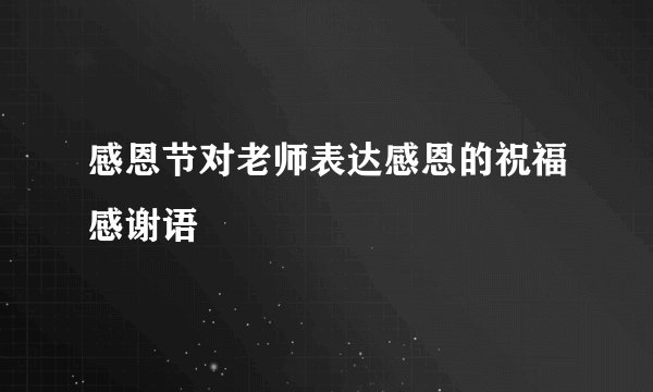 感恩节对老师表达感恩的祝福感谢语