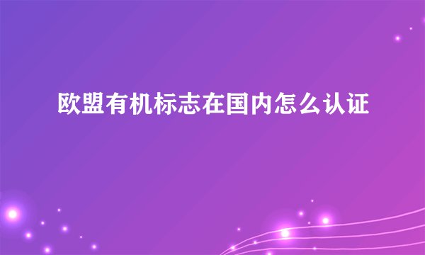 欧盟有机标志在国内怎么认证