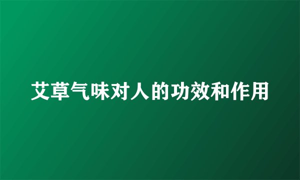 艾草气味对人的功效和作用