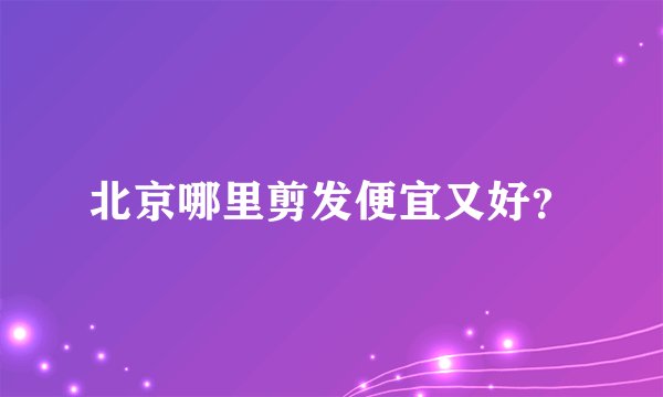 北京哪里剪发便宜又好？