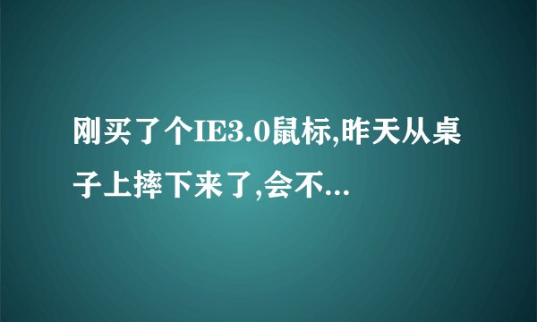 刚买了个IE3.0鼠标,昨天从桌子上摔下来了,会不会有什么問題?