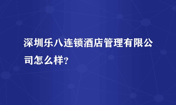 深圳乐八连锁酒店管理有限公司怎么样？