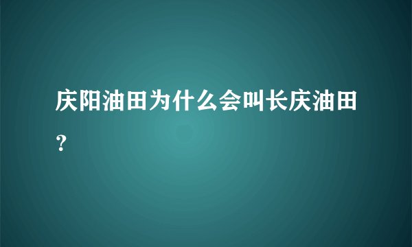 庆阳油田为什么会叫长庆油田？