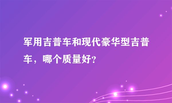 军用吉普车和现代豪华型吉普车，哪个质量好？