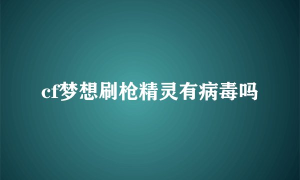 cf梦想刷枪精灵有病毒吗
