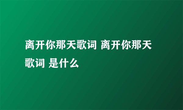 离开你那天歌词 离开你那天歌词 是什么