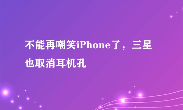 不能再嘲笑iPhone了，三星也取消耳机孔