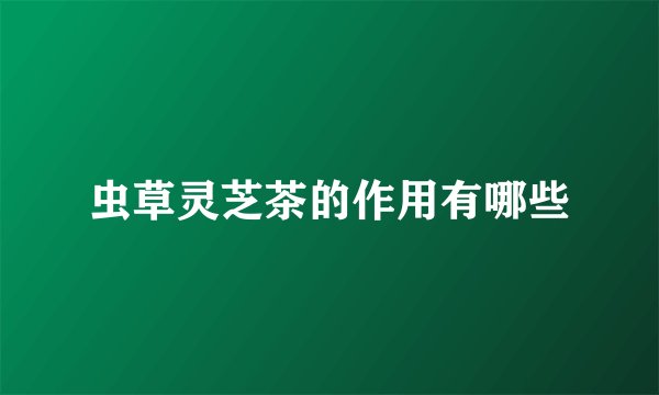 虫草灵芝茶的作用有哪些