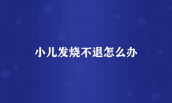 小儿发烧不退怎么办