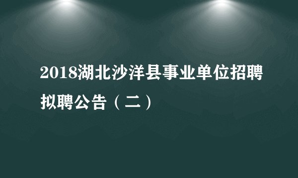2018湖北沙洋县事业单位招聘拟聘公告（二）