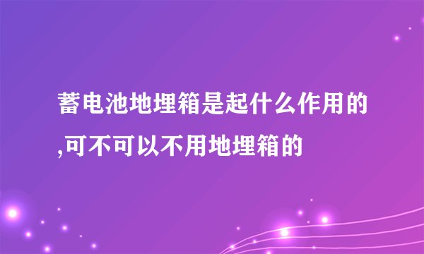 蓄电池地埋箱是起什么作用的,可不可以不用地埋箱的