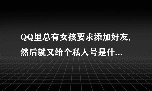QQ里总有女孩要求添加好友,然后就又给个私人号是什么意思啊？