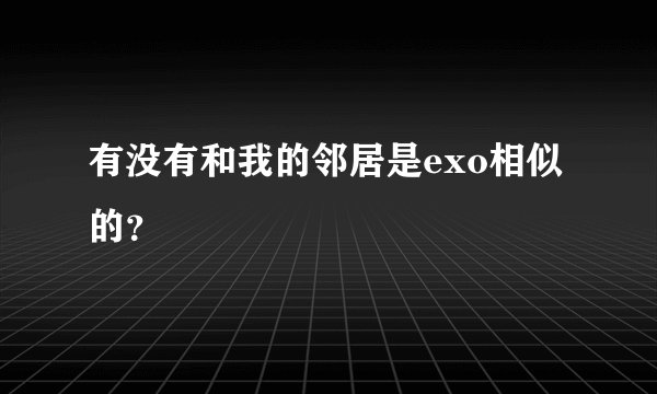 有没有和我的邻居是exo相似的?