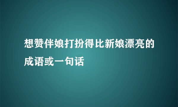 想赞伴娘打扮得比新娘漂亮的成语或一句话