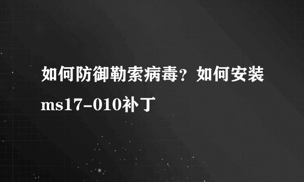 如何防御勒索病毒？如何安装ms17-010补丁