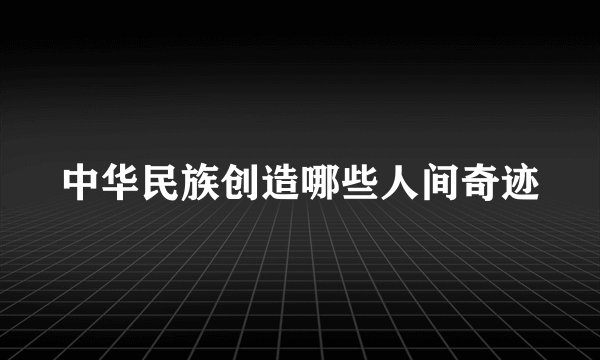 中华民族创造哪些人间奇迹