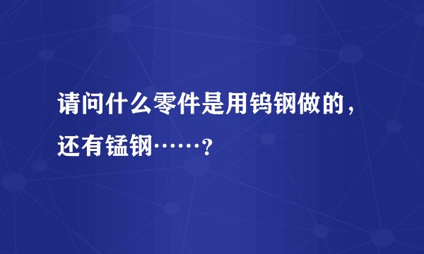 请问什么零件是用钨钢做的，还有锰钢……？