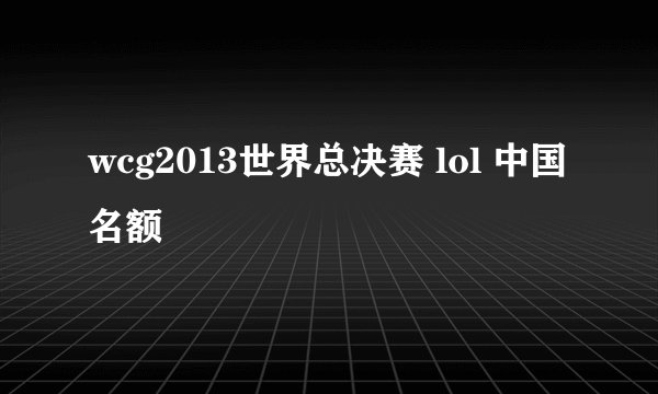 wcg2013世界总决赛 lol 中国名额