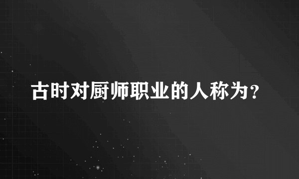 古时对厨师职业的人称为？