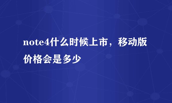 note4什么时候上市，移动版价格会是多少
