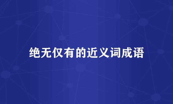 绝无仅有的近义词成语