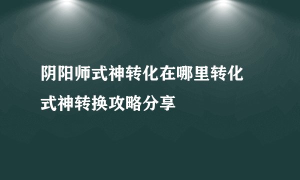 阴阳师式神转化在哪里转化 式神转换攻略分享