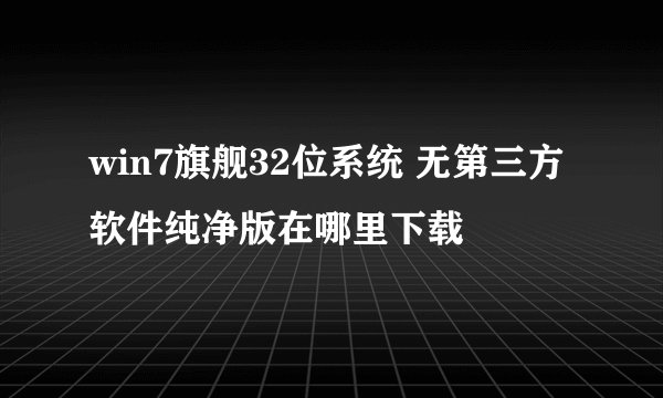 win7旗舰32位系统 无第三方软件纯净版在哪里下载