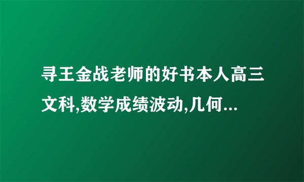 寻王金战老师的好书本人高三文科,数学成绩波动,几何证明和三视图全不会,求推荐广东文科,成绩有时70多,有时90多,几何证明和三视图几乎不会,选择平均错2,3道,填空1,2道,大题前三道,解三角形,三角函数,集合,概率得分一般不错.【高考数学轻松突破120】适合吗