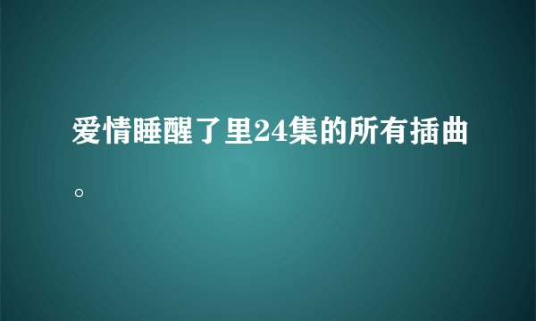 爱情睡醒了里24集的所有插曲。