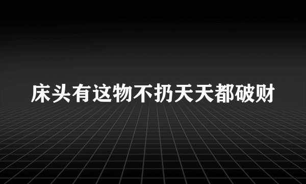 床头有这物不扔天天都破财