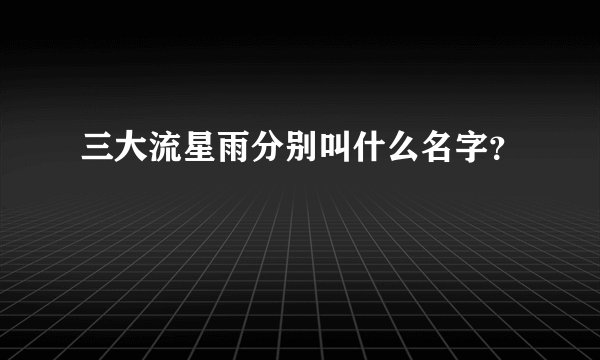 三大流星雨分别叫什么名字?