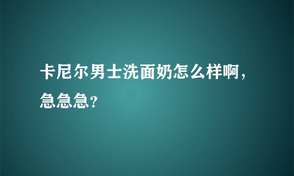 卡尼尔男士洗面奶怎么样啊，急急急？