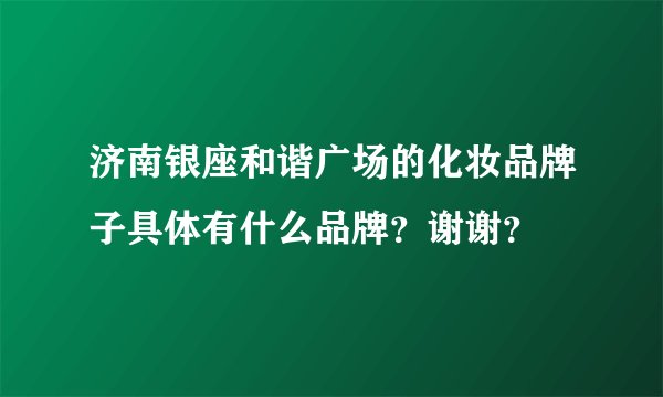 济南银座和谐广场的化妆品牌子具体有什么品牌？谢谢？