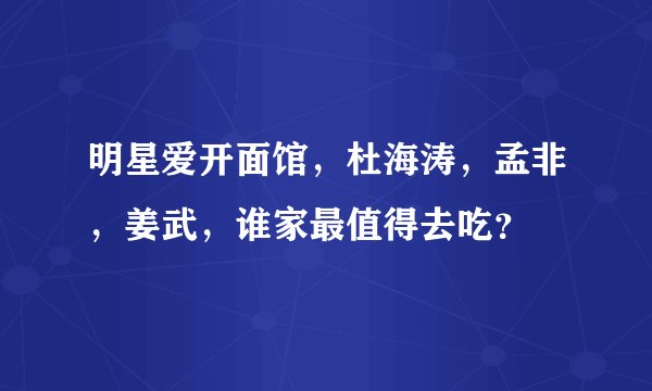 明星爱开面馆，杜海涛，孟非，姜武，谁家最值得去吃？