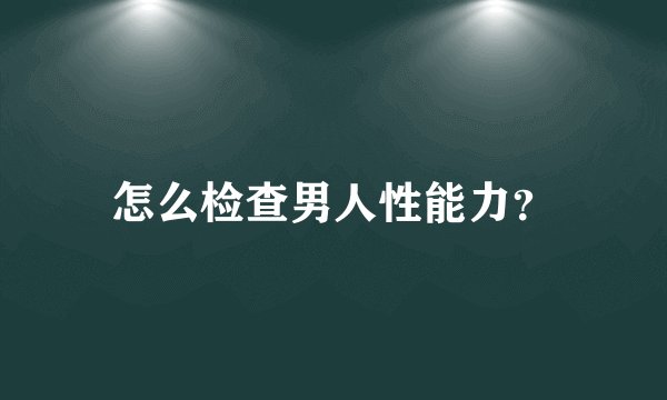 怎么检查男人性能力?